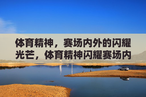 体育精神,赛场内外的闪耀光芒,体育精神闪耀赛场内外 体育精神,赛场内外的闪耀光芒,体育精神闪耀赛场内外