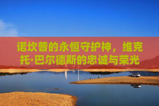 诺坎普的永恒守护神,维克托·巴尔德斯的忠诚与荣光,诺坎普的永恒守护神,巴尔德斯的忠诚与荣光 诺坎普的永恒守护神,维克托·巴尔德斯的忠诚与荣光,诺坎普的永恒守护神,巴尔德斯的忠诚与荣光