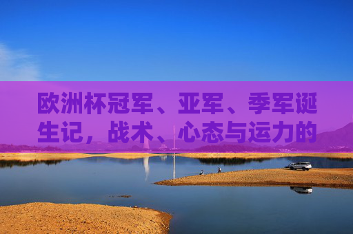 欧洲杯冠军、亚军、季军诞生记,战术、心态与运力的巅峰博弈,欧洲杯三甲诞生,战术、心态与运力的巅峰博弈 欧洲杯冠军、亚军、季军诞生记,战术、心态与运力的巅峰博弈,欧洲杯三甲诞生,战术、心态与运力的巅峰博弈