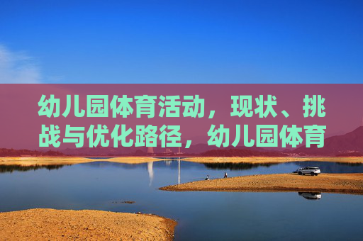 幼儿园体育活动,现状、挑战与优化路径,幼儿园体育活动,现状、挑战与优化路径 幼儿园体育活动,现状、挑战与优化路径,幼儿园体育活动,现状、挑战与优化路径