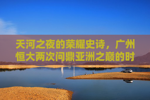天河之夜的荣耀史诗,广州恒大两次问鼎亚洲之巅的时代回响,天河之夜的史诗,广州恒大两问鼎亚洲的时代回响 天河之夜的荣耀史诗,广州恒大两次问鼎亚洲之巅的时代回响,天河之夜的史诗,广州恒大两问鼎亚洲的时代回响
