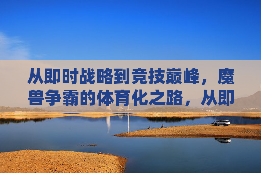 从即时战略到竞技巅峰,魔兽争霸的体育化之路,从即时战略到竞技巅峰,魔兽争霸的体育化之路 从即时战略到竞技巅峰,魔兽争霸的体育化之路,从即时战略到竞技巅峰,魔兽争霸的体育化之路