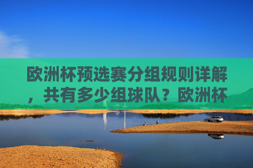 欧洲杯预选赛分组规则详解，共有多少组球队？欧洲杯预选赛分组规则及组数详解