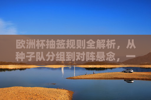欧洲杯抽签规则全解析,从种子队分组到对阵悬念,一文看懂命运如何分,欧洲杯抽签规则全解析,从种子分组到对阵悬念,命运如何分 欧洲杯抽签规则全解析,从种子队分组到对阵悬念,一文看懂命运如何分,欧洲杯抽签规则全解析,从种子分组到对阵悬念,命运如何分