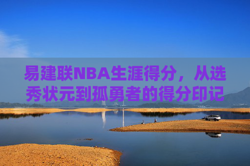 易建联NBA生涯得分,从选秀状元到孤勇者的得分印记,易建联,从状元到孤勇者的NBA得分印记 易建联NBA生涯得分,从选秀状元到孤勇者的得分印记,易建联,从状元到孤勇者的NBA得分印记