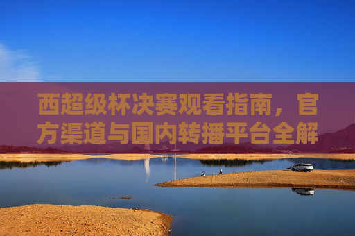 西超级杯决赛观看指南,官方渠道与国内转播平台全解析,西超级杯决赛观看指南,官方渠道与国内转播平台全解析 西超级杯决赛观看指南,官方渠道与国内转播平台全解析,西超级杯决赛观看指南,官方渠道与国内转播平台全解析