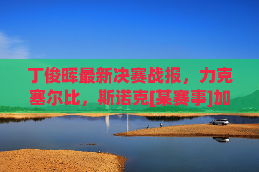 丁俊晖最新决赛战报，力克塞尔比，斯诺克[某赛事]加冕生涯第X冠！丁俊晖决赛力克塞尔比 斯诺克[某赛事]加冕生涯第X冠