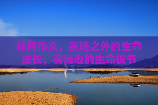 体育作文,赛场之外的生命成长,赛场边的生命拔节 体育作文,赛场之外的生命成长,赛场边的生命拔节