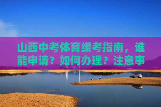 山西中考体育缓考指南，谁能申请？如何办理？注意事项有哪些，山西中考体育缓考指南，谁能申请？如何办理？注意事项有哪些
