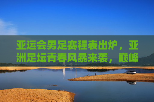 亚运会男足赛程表出炉,亚洲足坛青春风暴来袭,巅峰对决蓄势待发,亚运会男足赛程出炉,青春风暴来袭,巅峰对决蓄势 亚运会男足赛程表出炉,亚洲足坛青春风暴来袭,巅峰对决蓄势待发,亚运会男足赛程出炉,青春风暴来袭,巅峰对决蓄势