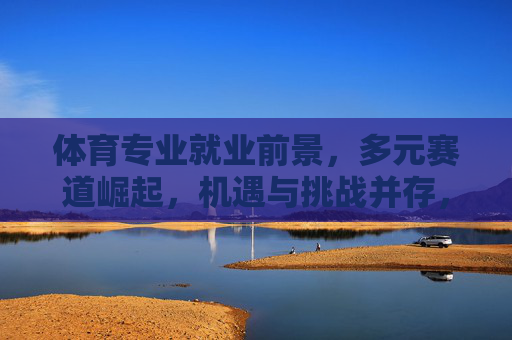 体育专业就业前景,多元赛道崛起,机遇与挑战并存,多元赛道崛起,体育专业就业的机遇与挑战 体育专业就业前景,多元赛道崛起,机遇与挑战并存,多元赛道崛起,体育专业就业的机遇与挑战