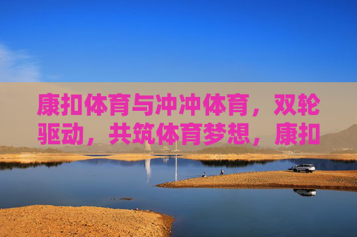 康扣体育与冲冲体育,双轮驱动,共筑体育梦想,康扣体育与冲冲体育双轮驱动,共筑体育梦想 康扣体育与冲冲体育,双轮驱动,共筑体育梦想,康扣体育与冲冲体育双轮驱动,共筑体育梦想