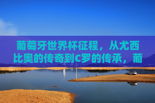 葡萄牙世界杯征程,从尤西比奥的传奇到C罗的传承,葡萄牙世界杯征程,从尤西比奥传奇到C罗传承 葡萄牙世界杯征程,从尤西比奥的传奇到C罗的传承,葡萄牙世界杯征程,从尤西比奥传奇到C罗传承