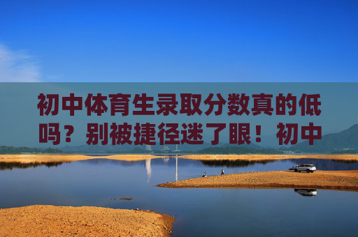 初中体育生录取分数真的低吗？别被捷径迷了眼！初中体育生录取分数真的低吗？别被捷径迷了眼！