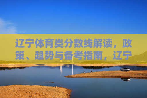 辽宁体育类分数线解读,政策、趋势与备考指南,辽宁体育类分数线解读,政策、趋势与备考指南 辽宁体育类分数线解读,政策、趋势与备考指南,辽宁体育类分数线解读,政策、趋势与备考指南