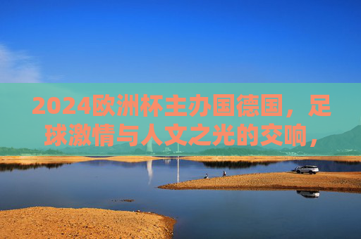 2024欧洲杯主办国德国,足球激情与人文之光的交响,2024欧洲杯德国,足球激情与人文之光的交响 2024欧洲杯主办国德国,足球激情与人文之光的交响,2024欧洲杯德国,足球激情与人文之光的交响