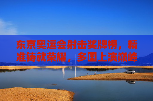 东京奥运会射击奖牌榜,精准铸就荣耀,多国上演巅峰对决,东京奥运会射击奖牌榜,巅峰对决,精准铸就荣耀 东京奥运会射击奖牌榜,精准铸就荣耀,多国上演巅峰对决,东京奥运会射击奖牌榜,巅峰对决,精准铸就荣耀