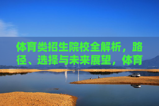 体育类招生院校全解析，路径、选择与未来展望，体育类招生院校全解析，路径、选择与未来展望