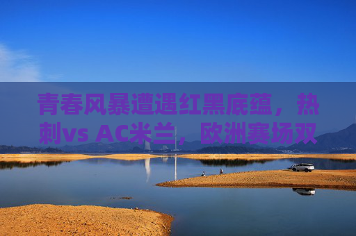 青春风暴遭遇红黑底蕴,热刺vs AC米兰,欧洲赛场双雄的激情碰撞,青春风暴VS红黑底蕴,热刺与AC米兰的欧洲赛场激情碰撞 青春风暴遭遇红黑底蕴,热刺vs AC米兰,欧洲赛场双雄的激情碰撞,青春风暴VS红黑底蕴,热刺与AC米兰的欧洲赛场激情碰撞