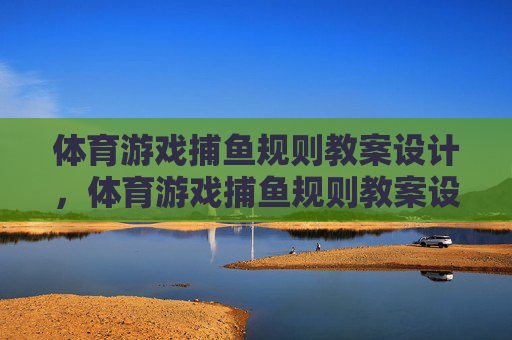 体育游戏捕鱼规则教案设计,体育游戏捕鱼规则教案设计 体育游戏捕鱼规则教案设计,体育游戏捕鱼规则教案设计