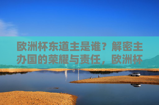 欧洲杯东道主是谁？解密主办国的荣耀与责任，欧洲杯东道主的荣耀与责任