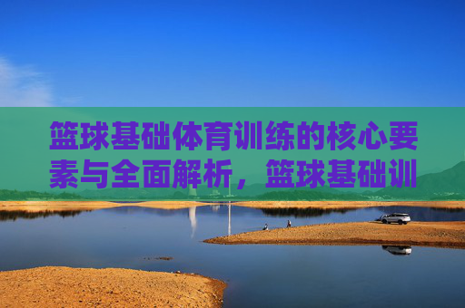 篮球基础体育训练的核心要素与全面解析,篮球基础训练,核心要素与全面解析 篮球基础体育训练的核心要素与全面解析,篮球基础训练,核心要素与全面解析
