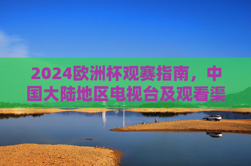 2024欧洲杯观赛指南，中国大陆地区电视台及观看渠道全解析，2024欧洲杯观赛指南，中国大陆地区电视台及观看渠道全解析