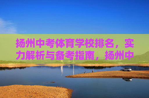 扬州中考体育学校排名，实力解析与备考指南，扬州中考体育学校排名、实力解析与备考指南