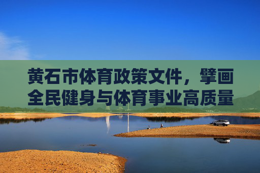 黄石市体育政策文件,擘画全民健身与体育事业高质量发展蓝图,黄石市体育政策擘画全民健身与体育事业高质量发展蓝图 黄石市体育政策文件,擘画全民健身与体育事业高质量发展蓝图,黄石市体育政策擘画全民健身与体育事业高质量发展蓝图