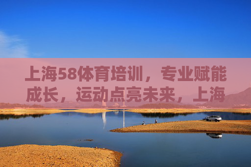 上海58体育培训,专业赋能成长,运动点亮未来,上海58体育培训,专业赋能,运动点亮未来 上海58体育培训,专业赋能成长,运动点亮未来,上海58体育培训,专业赋能,运动点亮未来