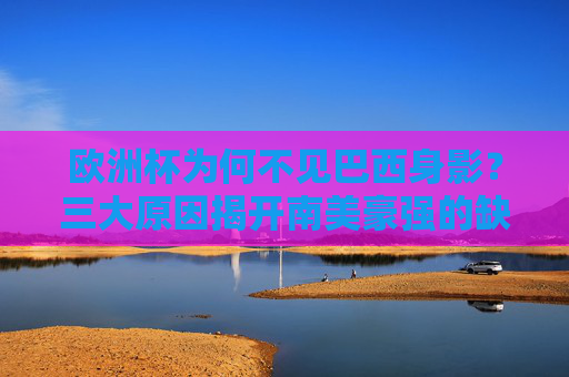 欧洲杯为何不见巴西身影？三大原因揭开南美豪强的缺席之谜，欧洲杯巴西缺席之谜，三大原因揭秘