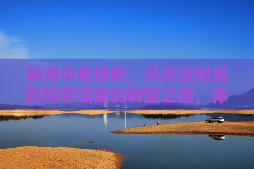 体育中考培训,从应试刚需到科学赋能的转型之路,体育中考培训,从应试刚需到科学赋能的转型 体育中考培训,从应试刚需到科学赋能的转型之路,体育中考培训,从应试刚需到科学赋能的转型