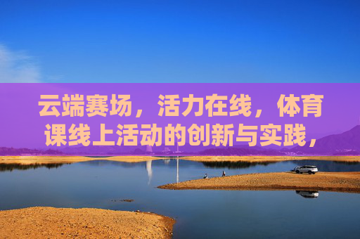 云端赛场，活力在线，体育课线上活动的创新与实践，云端赛场，活力在线，体育课线上活动的创新实践
