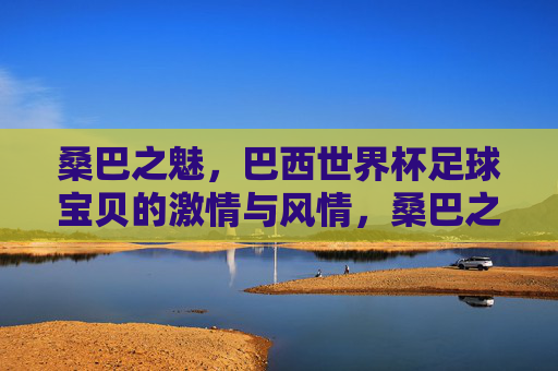 桑巴之魅,巴西世界杯足球宝贝的激情与风情,桑巴之魅,世界杯足球宝贝的激情风情 桑巴之魅,巴西世界杯足球宝贝的激情与风情,桑巴之魅,世界杯足球宝贝的激情风情