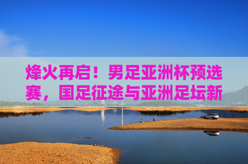 烽火再启!男足亚洲杯预选赛,国足征途与亚洲足坛新势力崛起,亚洲杯预选赛烽火重燃,国足征途与新势力崛起 烽火再启!男足亚洲杯预选赛,国足征途与亚洲足坛新势力崛起,亚洲杯预选赛烽火重燃,国足征途与新势力崛起
