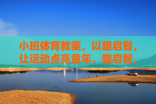 小班体育教案，以趣启智，让运动点亮童年，趣启智，运动点亮小班童年
