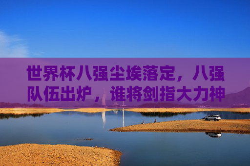 世界杯八强尘埃落定,八强队伍出炉,谁将剑指大力神杯?世界杯八强尘埃落定,谁将剑指大力神杯? 世界杯八强尘埃落定,八强队伍出炉,谁将剑指大力神杯?世界杯八强尘埃落定,谁将剑指大力神杯?