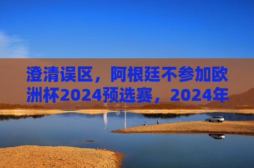澄清误区,阿根廷不参加欧洲杯2024预选赛,2024年赛事焦点在美洲杯与世界杯预选赛,澄清误区,阿根廷不参加欧洲杯2024预选赛,2024年赛事焦点在美洲杯与世界杯预选赛 澄清误区,阿根廷不参加欧洲杯2024预选赛,2024年赛事焦点在美洲杯与世界杯预选赛,澄清误区,阿根廷不参加欧洲杯2024预选赛,2024年赛事焦点在美洲杯与世界杯预选赛