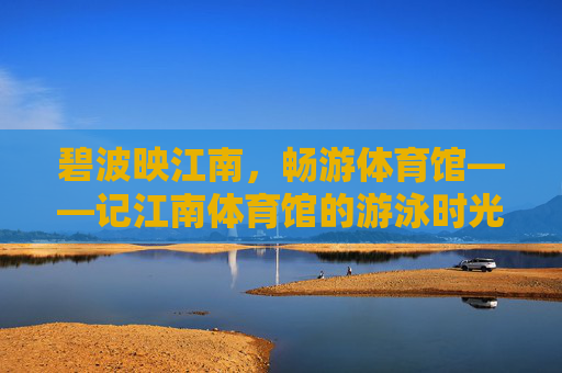 碧波映江南,畅游体育馆——记江南体育馆的游泳时光,碧波映江南,畅游体育馆 碧波映江南,畅游体育馆——记江南体育馆的游泳时光,碧波映江南,畅游体育馆