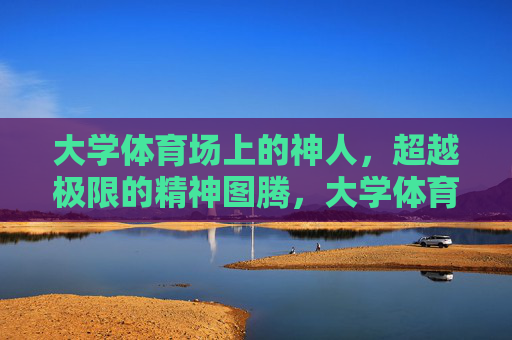 大学体育场上的神人,超越极限的精神图腾,大学体育场,超越极限的精神图腾 大学体育场上的神人,超越极限的精神图腾,大学体育场,超越极限的精神图腾