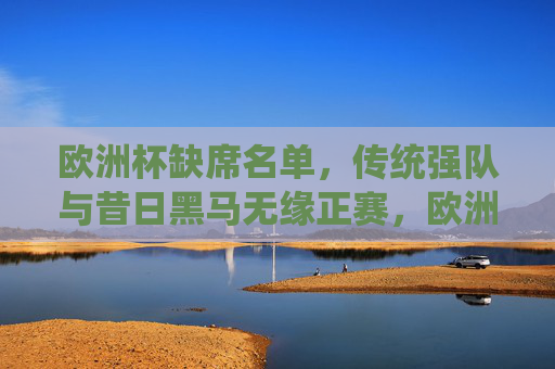 欧洲杯缺席名单,传统强队与昔日黑马无缘正赛,欧洲杯缺席名单,传统强队与昔日黑马无缘正赛 欧洲杯缺席名单,传统强队与昔日黑马无缘正赛,欧洲杯缺席名单,传统强队与昔日黑马无缘正赛