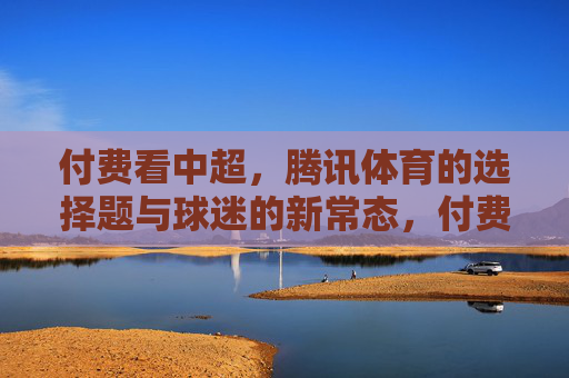 付费看中超,腾讯体育的选择题与球迷的新常态,付费看中超,腾讯体育的选择题与球迷的新常态 付费看中超,腾讯体育的选择题与球迷的新常态,付费看中超,腾讯体育的选择题与球迷的新常态