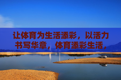 让体育为生活添彩,以活力书写华章,体育添彩生活,活力书华章 让体育为生活添彩,以活力书写华章,体育添彩生活,活力书华章