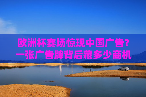 欧洲杯赛场惊现中国广告?一张广告牌背后藏多少商机?欧洲杯赛场中国广告,一张广告牌背后的商机 欧洲杯赛场惊现中国广告?一张广告牌背后藏多少商机?欧洲杯赛场中国广告,一张广告牌背后的商机