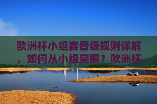 欧洲杯小组赛晋级规则详解，如何从小组突围？欧洲杯小组赛晋级规则详解，如何从小组突围？