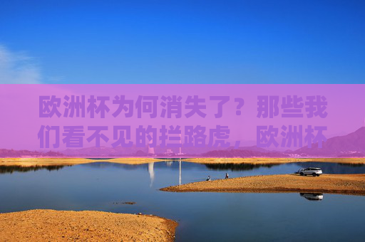 欧洲杯为何消失了？那些我们看不见的拦路虎，欧洲杯消失的隐形拦路虎