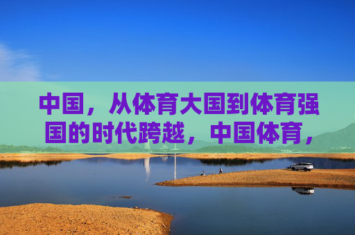 中国，从体育大国到体育强国的时代跨越，中国体育，大国到强国的时代跨越