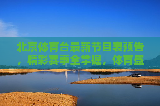 北京体育台最新节目表预告,精彩赛事全掌握,体育盛宴不缺席,北京体育台最新节目表预告,精彩赛事盛宴全掌握 北京体育台最新节目表预告,精彩赛事全掌握,体育盛宴不缺席,北京体育台最新节目表预告,精彩赛事盛宴全掌握