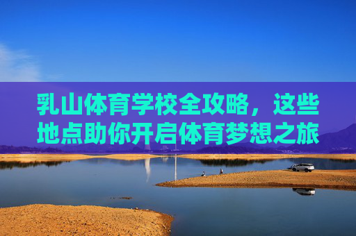 乳山体育学校全攻略,这些地点助你开启体育梦想之旅,乳山体育学校全攻略,开启你的体育梦想之旅 乳山体育学校全攻略,这些地点助你开启体育梦想之旅,乳山体育学校全攻略,开启你的体育梦想之旅