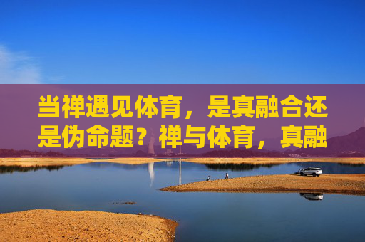 当禅遇见体育，是真融合还是伪命题？禅与体育，真融合还是伪命题？